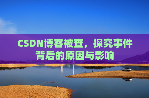 CSDN博客被查，探究事件背后的原因与影响